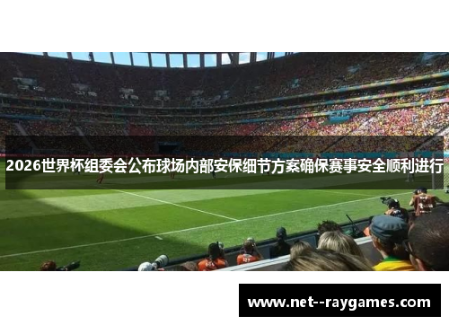 2026世界杯组委会公布球场内部安保细节方案确保赛事安全顺利进行 2026世界杯组委会公布球场内部安保细节方案确保赛事安全顺利进行