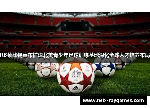 RB莱比锡宣布扩建北美青少年足球训练基地深化全球人才培养布局