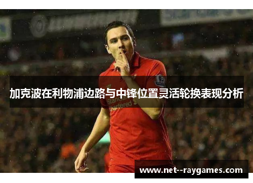 加克波在利物浦边路与中锋位置灵活轮换表现分析 加克波在利物浦边路与中锋位置灵活轮换表现分析