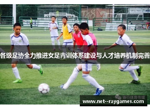 各级足协全力推进女足青训体系建设与人才培养机制完善 各级足协全力推进女足青训体系建设与人才培养机制完善