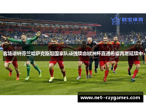 客场逆转芬兰哈萨克斯坦国家队顽强续命欧洲杯直通希望再燃延续中