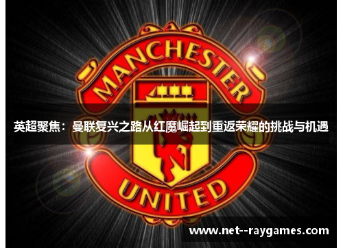 英超聚焦:曼联复兴之路从红魔崛起到重返荣耀的挑战与机遇 英超聚焦:曼联复兴之路从红魔崛起到重返荣耀的挑战与机遇