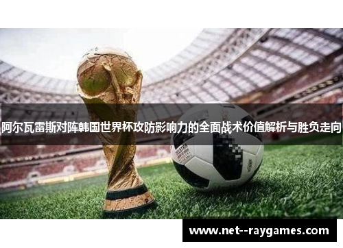 阿尔瓦雷斯对阵韩国世界杯攻防影响力的全面战术价值解析与胜负走向