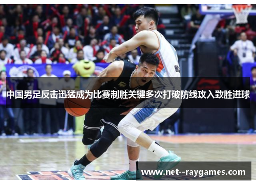 中国男足反击迅猛成为比赛制胜关键多次打破防线攻入致胜进球 中国男足反击迅猛成为比赛制胜关键多次打破防线攻入致胜进球
