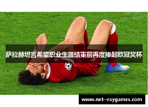 萨拉赫坦言希望职业生涯结束前再度捧起欧冠奖杯