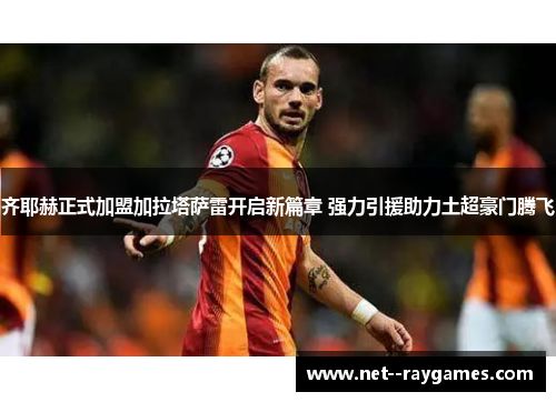 齐耶赫正式加盟加拉塔萨雷开启新篇章 强力引援助力土超豪门腾飞 齐耶赫正式加盟加拉塔萨雷开启新篇章 强力引援助力土超豪门腾飞