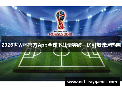 2026世界杯官方App全球下载量突破一亿引爆球迷热潮 2026世界杯官方App全球下载量突破一亿引爆球迷热潮
